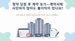 청약 당첨 후 계약 포기—계약서에 사인하지 않아도 불이익이 있나요? 핵심 내용 안내