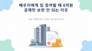 배우자에게 집 증여할 때 6억원 공제만 보면 안 되는 이유의 핵심 판단 기준과 준비서류 안내
